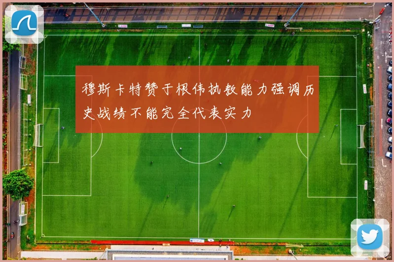 穆斯卡特赞于根伟执教能力强调历史战绩不能完全代表实力