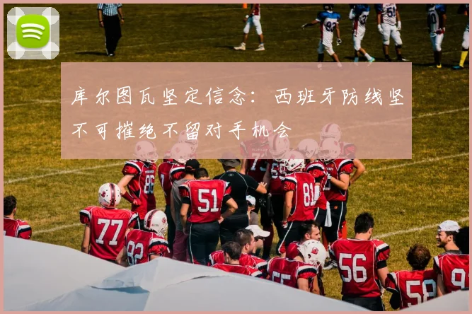 库尔图瓦坚定信念：西班牙防线坚不可摧绝不留对手机会