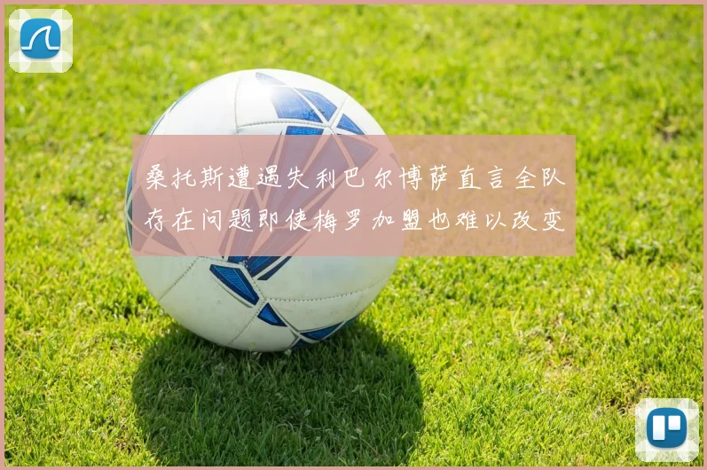 桑托斯遭遇失利巴尔博萨直言全队存在问题即使梅罗加盟也难以改变