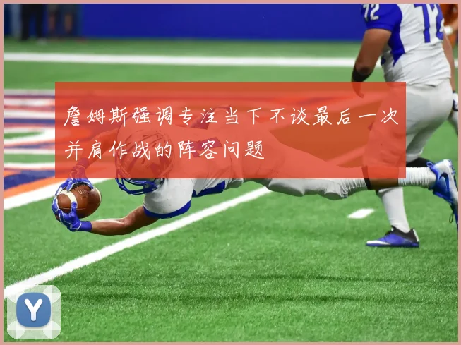 詹姆斯强调专注当下不谈最后一次并肩作战的阵容问题