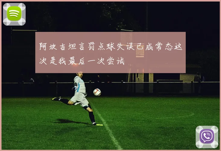 阿坎吉坦言罚点球失误已成常态这次是我最后一次尝试