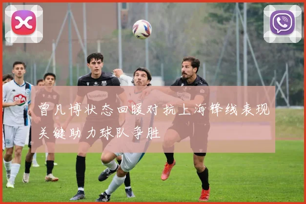 曾凡博状态回暖对抗上海锋线表现关键助力球队争胜