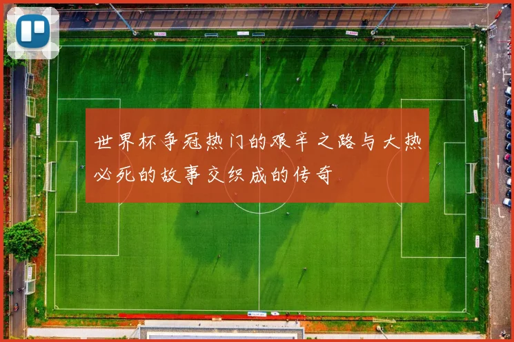 世界杯争冠热门的艰辛之路与大热必死的故事交织成的传奇