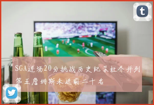 SGA连场20分挑战历史纪录杜乔并列第五詹姆斯未进前二十名