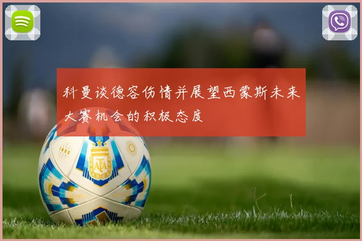 科曼谈德容伤情并展望西蒙斯未来大赛机会的积极态度