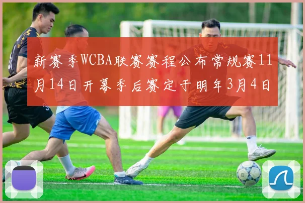 新赛季WCBA联赛赛程公布常规赛11月14日开幕季后赛定于明年3月4日启动