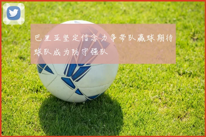 巴里亚坚定信念力争带队赢球期待球队成为防守强队