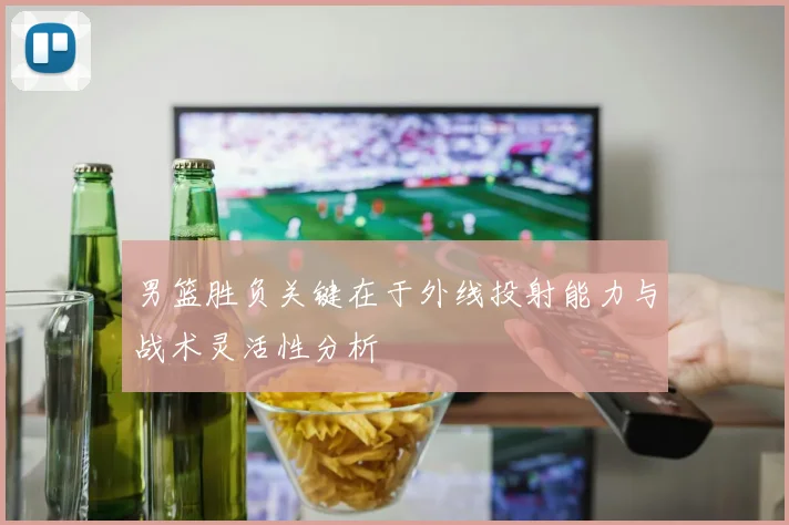 男篮胜负关键在于外线投射能力与战术灵活性分析