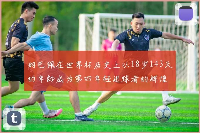姆巴佩在世界杯历史上以18岁143天的年龄成为第四年轻进球者的辉煌时刻