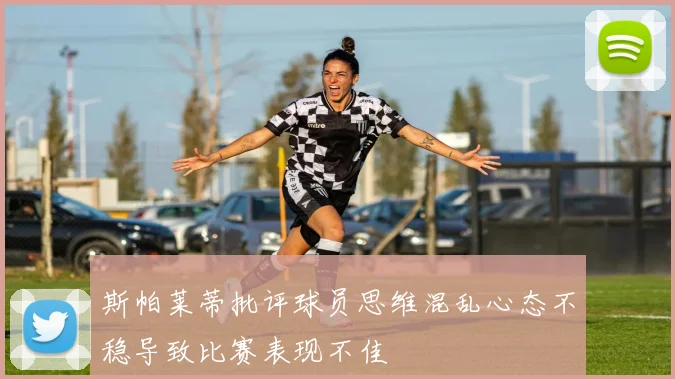 斯帕莱蒂批评球员思维混乱心态不稳导致比赛表现不佳