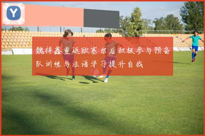 魏祥鑫重返欧塞尔后积极参与预备队训练与法语学习提升自我