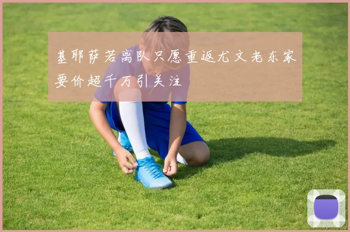 基耶萨若离队只愿重返尤文老东家要价超千万引关注