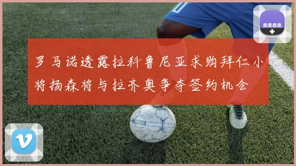 罗马诺透露拉科鲁尼亚求购拜仁小将扬森将与拉齐奥争夺签约机会