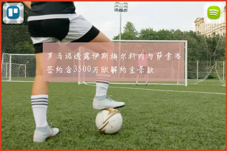 罗马诺透露伊斯梅尔科内与萨索洛签约含3500万欧解约金条款