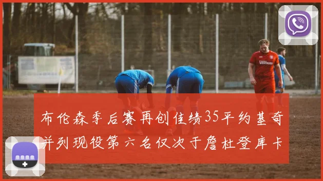 布伦森季后赛再创佳绩35平约基奇并列现役第六名仅次于詹杜登库卡
