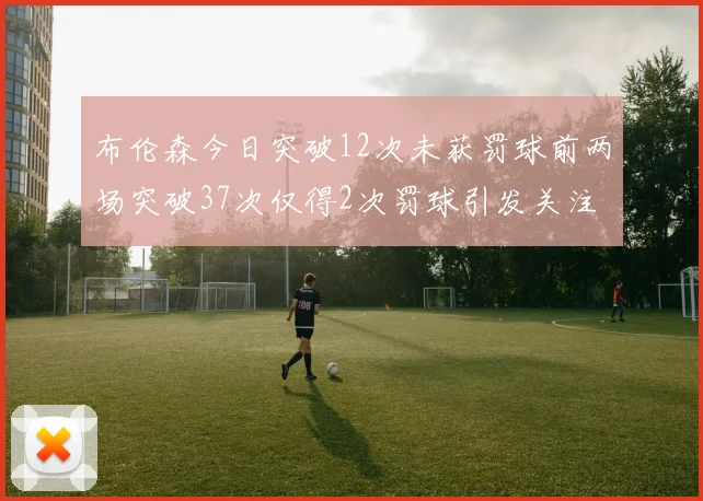 布伦森今日突破12次未获罚球前两场突破37次仅得2次罚球引发关注