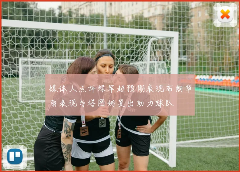 媒体人点评绿军超预期表现布朗华丽表现与塔图姆复出助力球队