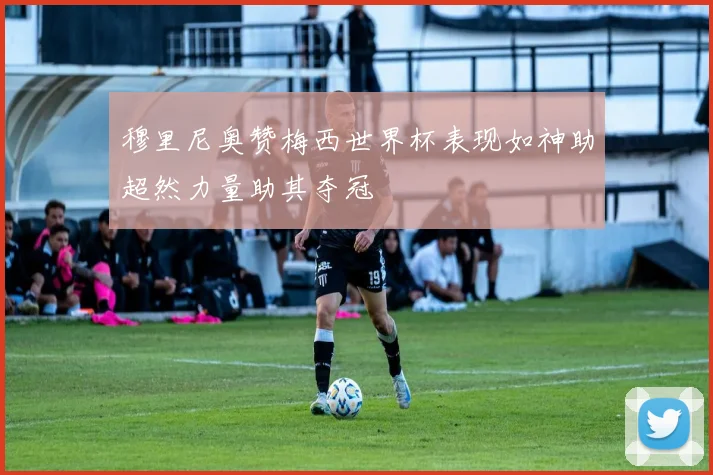 穆里尼奥赞梅西世界杯表现如神助超然力量助其夺冠