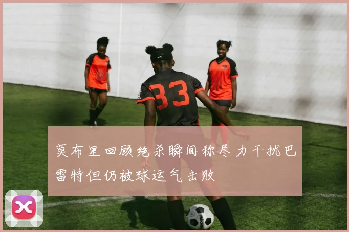 莫布里回顾绝杀瞬间称尽力干扰巴雷特但仍被球运气击败