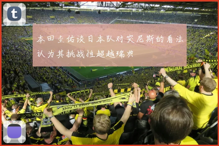 本田圭佑谈日本队对突尼斯的看法认为其挑战性超越瑞典