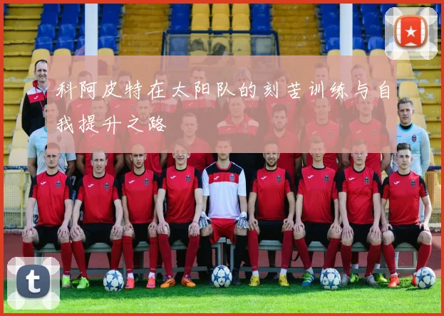 科阿皮特在太阳队的刻苦训练与自我提升之路